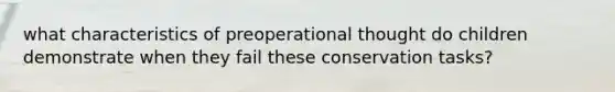 what characteristics of preoperational thought do children demonstrate when they fail these conservation tasks?