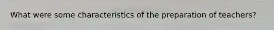 What were some characteristics of the preparation of teachers?