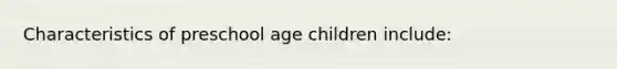 Characteristics of preschool age children include: