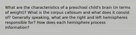 What are the characteristics of a preschool child's brain (in terms of weight)? What is the corpus callosum and what does it consist of? Generally speaking, what are the right and left hemispheres responsible for? How does each hemisphere process information?