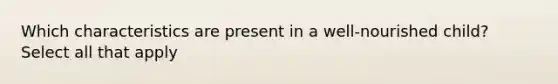 Which characteristics are present in a well-nourished child? Select all that apply