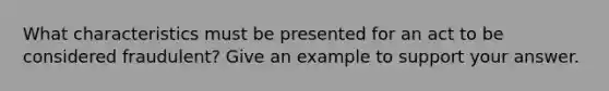 What characteristics must be presented for an act to be considered fraudulent? Give an example to support your answer.