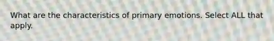 What are the characteristics of primary emotions. Select ALL that apply.