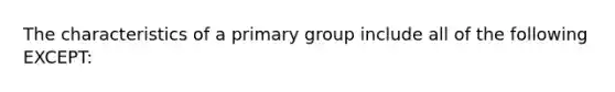 The characteristics of a primary group include all of the following EXCEPT: