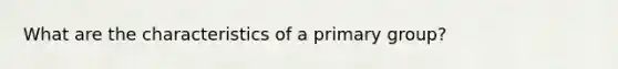 What are the characteristics of a primary group?