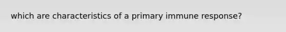 which are characteristics of a primary immune response?