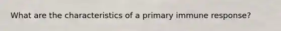 What are the characteristics of a primary immune response?