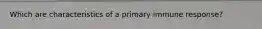 Which are characteristics of a primary immune response?