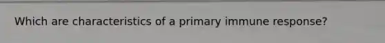 Which are characteristics of a primary immune response?