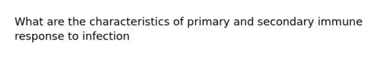 What are the characteristics of primary and secondary immune response to infection