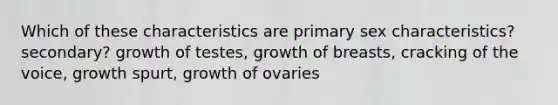 Which of these characteristics are primary sex characteristics? secondary? growth of testes, growth of breasts, cracking of the voice, growth spurt, growth of ovaries