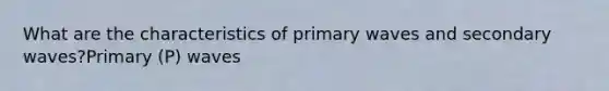 What are the characteristics of primary waves and secondary waves?Primary (P) waves