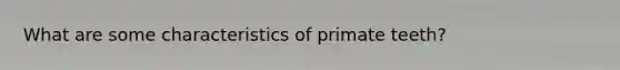 What are some characteristics of primate teeth?