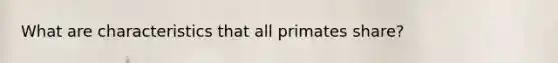 What are characteristics that all primates share?