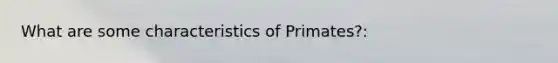 What are some characteristics of Primates?: