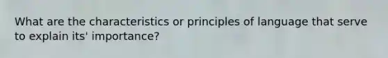 What are the characteristics or principles of language that serve to explain its' importance?