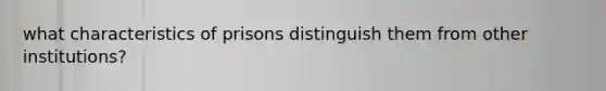 what characteristics of prisons distinguish them from other institutions?