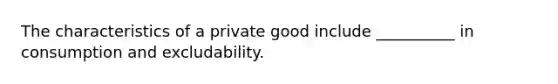 The characteristics of a private good include __________ in consumption and excludability.