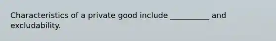 Characteristics of a private good include __________ and excludability.