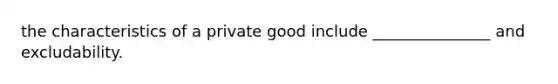 the characteristics of a private good include _______________ and excludability.