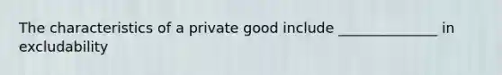 The characteristics of a private good include ______________ in excludability