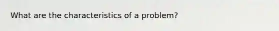 What are the characteristics of a problem?