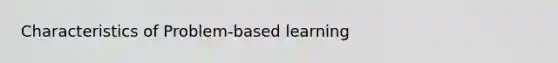 Characteristics of Problem-based learning