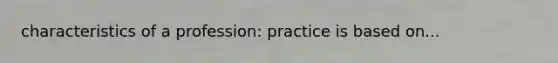 characteristics of a profession: practice is based on...