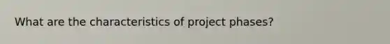 What are the characteristics of project phases?