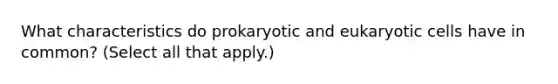 What characteristics do prokaryotic and eukaryotic cells have in common? (Select all that apply.)