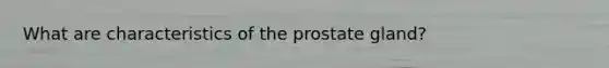 What are characteristics of the prostate gland?