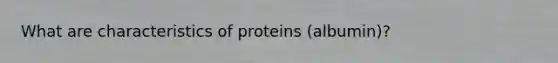 What are characteristics of proteins (albumin)?