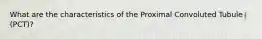 What are the characteristics of the Proximal Convoluted Tubule (PCT)?