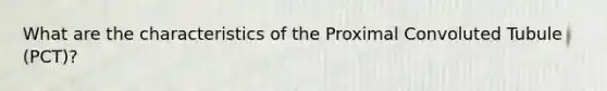 What are the characteristics of the Proximal Convoluted Tubule (PCT)?