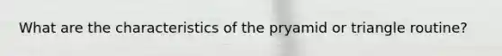 What are the characteristics of the pryamid or triangle routine?