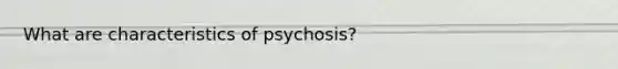 What are characteristics of psychosis?