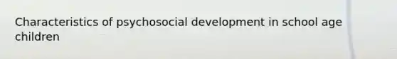 Characteristics of psychosocial development in school age children