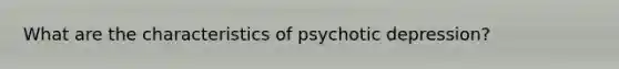 What are the characteristics of psychotic depression?