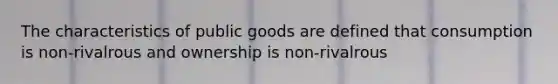 The characteristics of public goods are defined that consumption is non-rivalrous and ownership is non-rivalrous