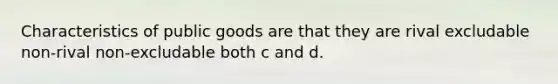 Characteristics of public goods are that they are rival excludable non-rival non-excludable both c and d.