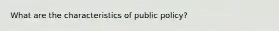 What are the characteristics of public policy?