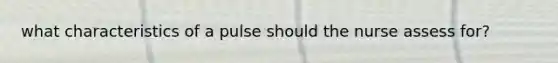 what characteristics of a pulse should the nurse assess for?