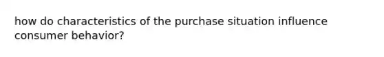 how do characteristics of the purchase situation influence consumer behavior?