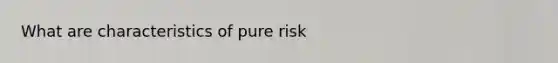 What are characteristics of pure risk