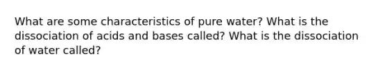 What are some characteristics of pure water? What is the dissociation of acids and bases called? What is the dissociation of water called?