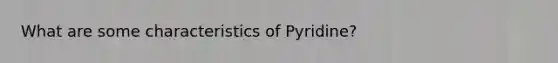 What are some characteristics of Pyridine?