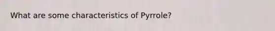 What are some characteristics of Pyrrole?