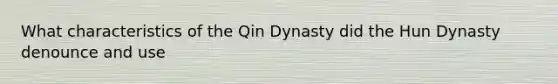 What characteristics of the Qin Dynasty did the Hun Dynasty denounce and use