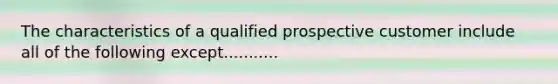 The characteristics of a qualified prospective customer include all of the following except...........