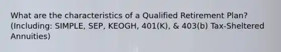 What are the characteristics of a Qualified Retirement Plan? (Including: SIMPLE, SEP, KEOGH, 401(K), & 403(b) Tax-Sheltered Annuities)